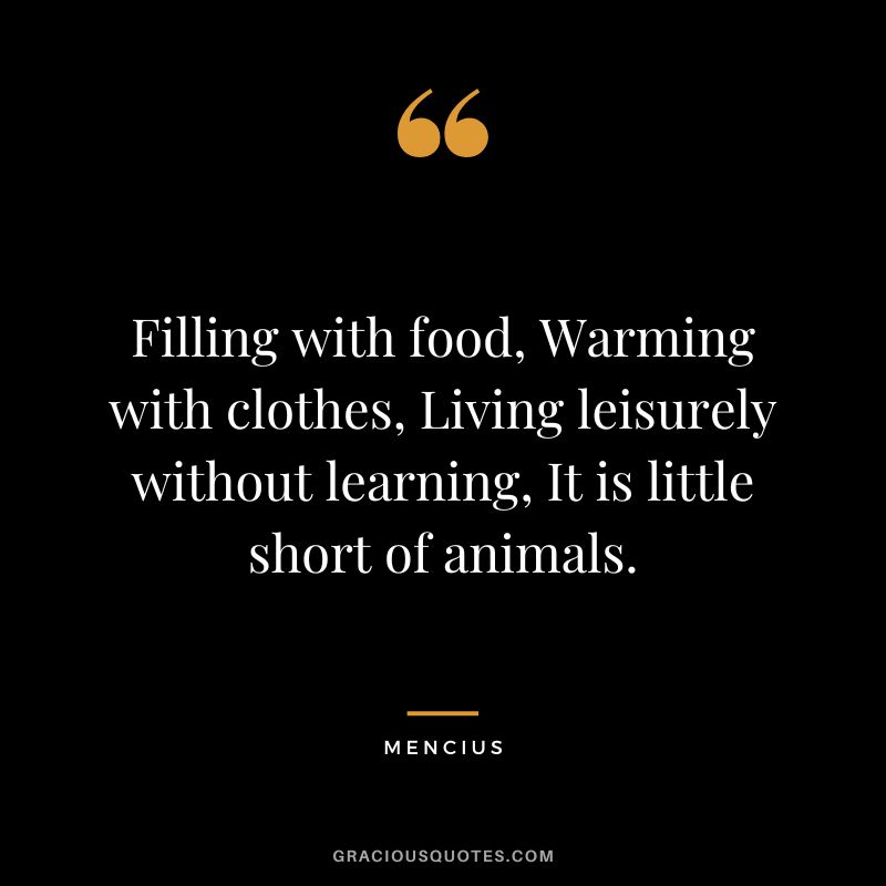 Filling with food, Warming with clothes, Living leisurely without learning, It is little short of animals.
