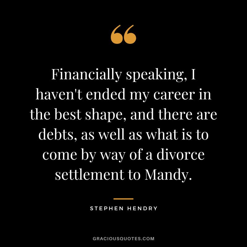 Financially speaking, I haven't ended my career in the best shape, and there are debts, as well as what is to come by way of a divorce settlement to Mandy.