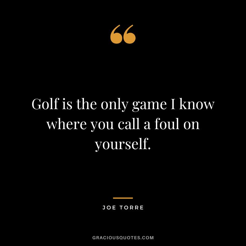 Golf is the only game I know where you call a foul on yourself.