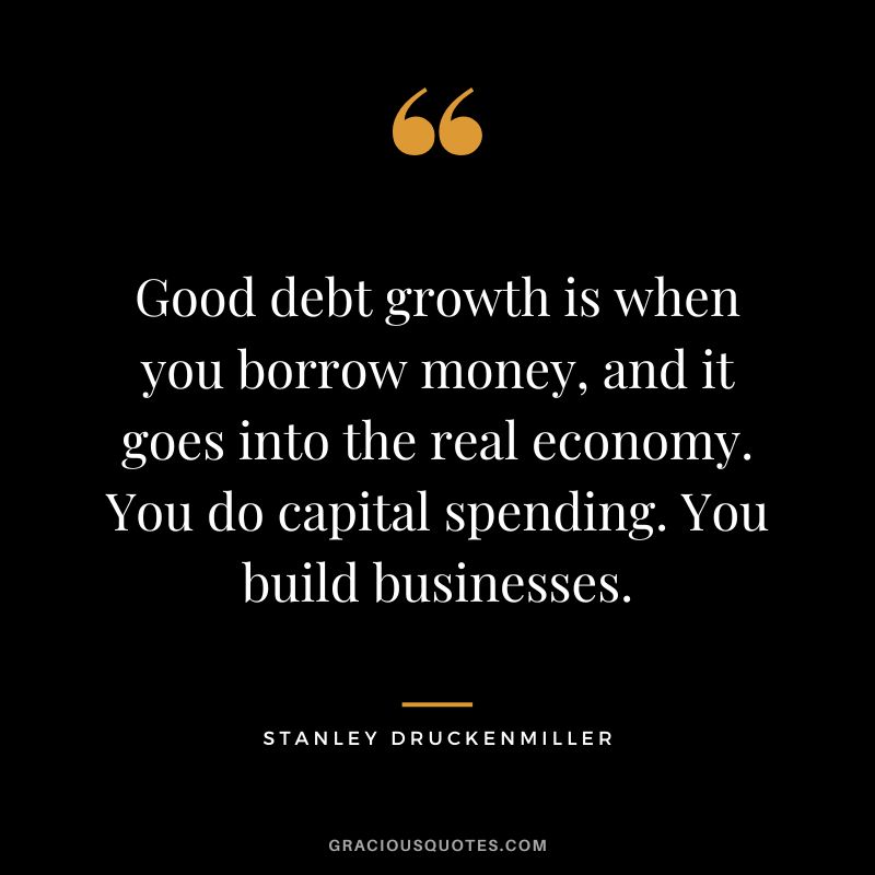 Good debt growth is when you borrow money, and it goes into the real economy. You do capital spending. You build businesses.