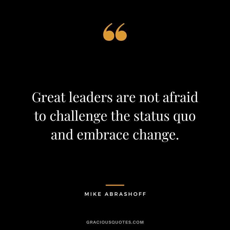 Great leaders are not afraid to challenge the status quo and embrace change.