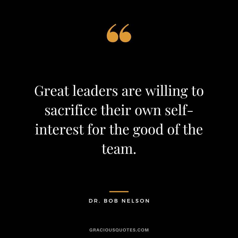 Great leaders are willing to sacrifice their own self-interest for the good of the team.