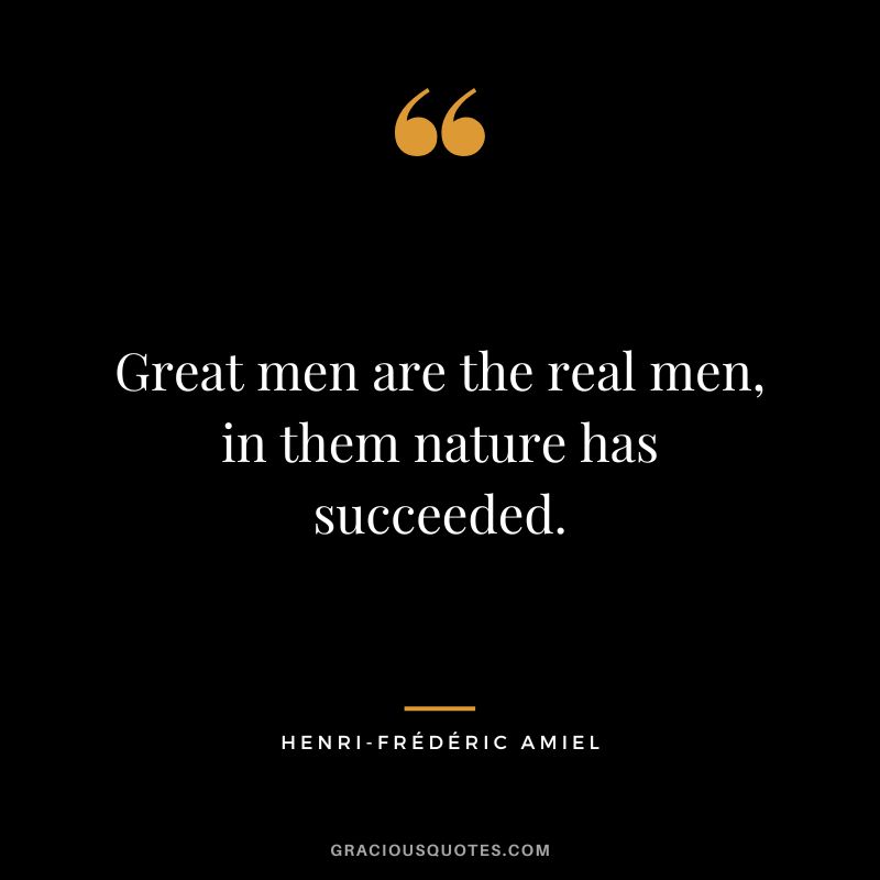 Great men are the real men, in them nature has succeeded.