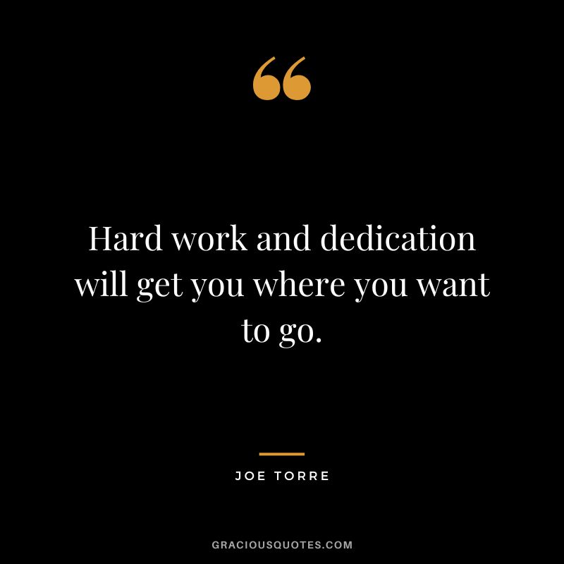 Hard work and dedication will get you where you want to go.