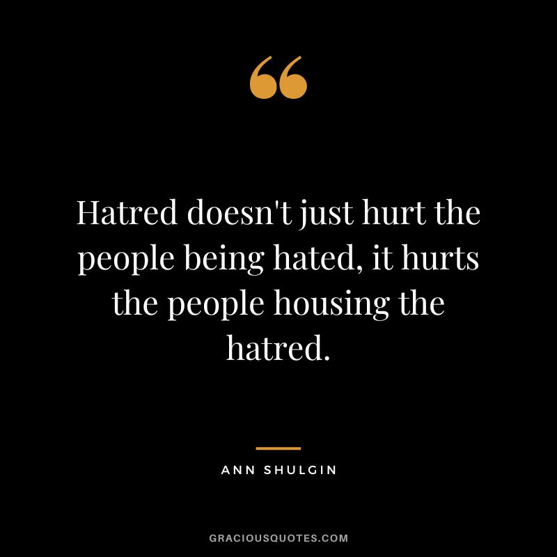 Hatred doesn't just hurt the people being hated, it hurts the people housing the hatred.