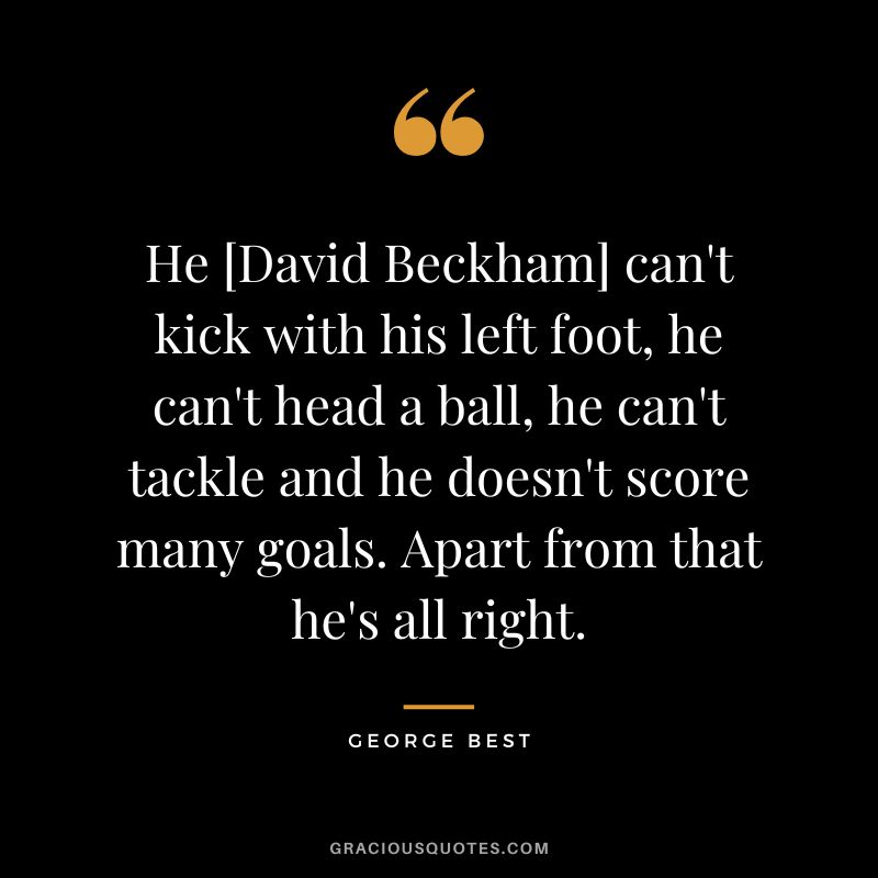 He [David Beckham] can't kick with his left foot, he can't head a ball, he can't tackle and he doesn't score many goals. Apart from that he's all right.