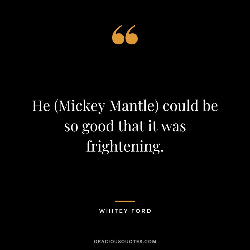 He (Mickey Mantle) could be so good that it was frightening.