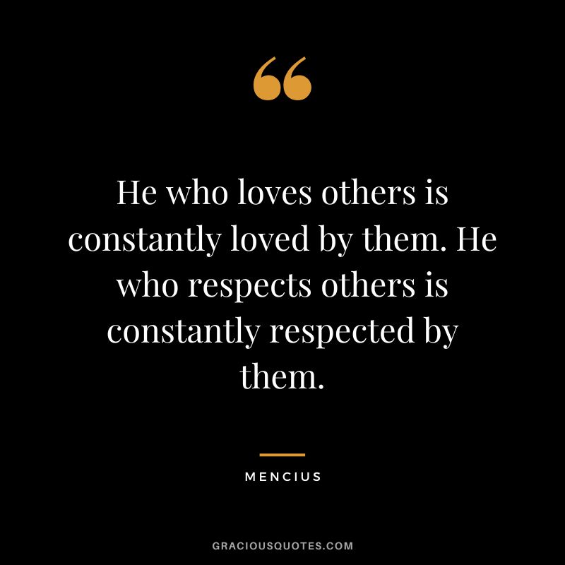 He who loves others is constantly loved by them. He who respects others is constantly respected by them.