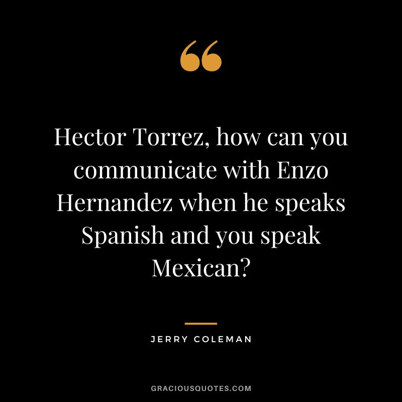 Hector Torrez, how can you communicate with Enzo Hernandez when he speaks Spanish and you speak Mexican