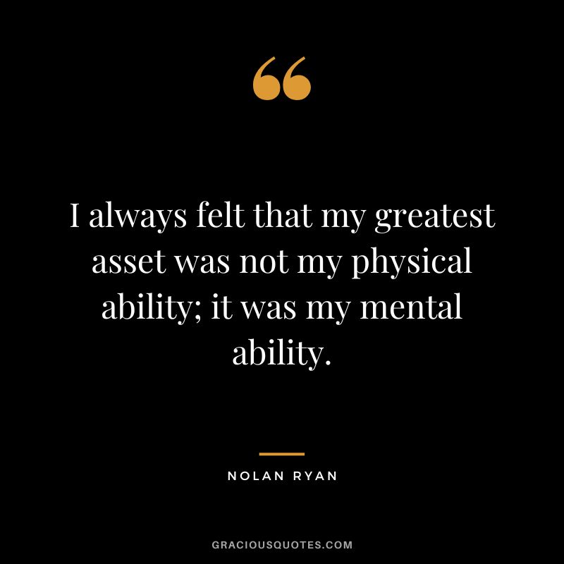 I always felt that my greatest asset was not my physical ability; it was my mental ability.