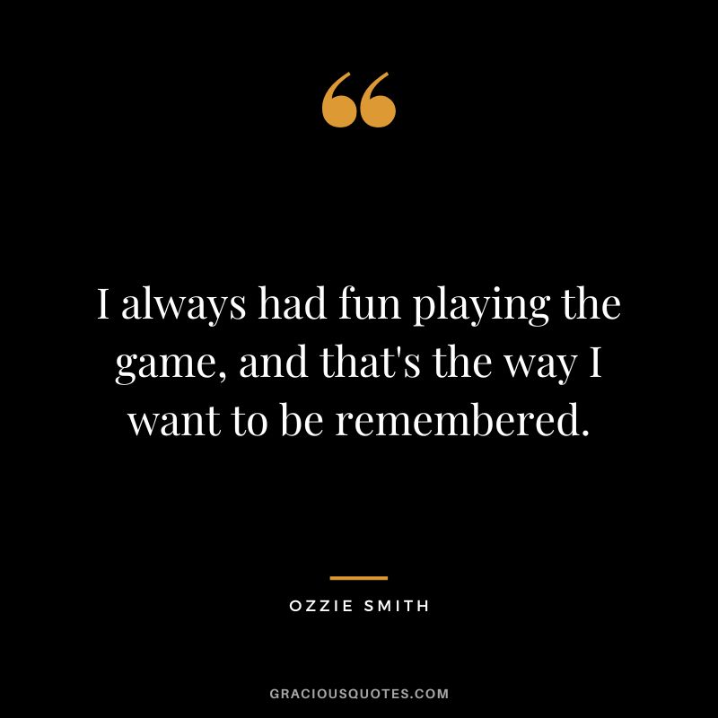 I always had fun playing the game, and that's the way I want to be remembered.