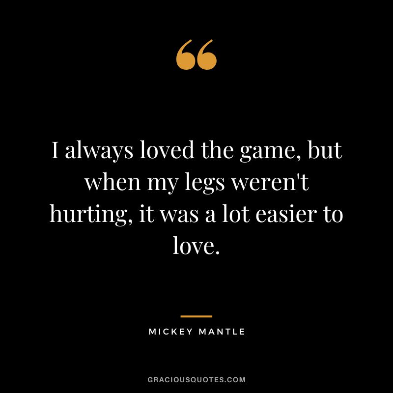 I always loved the game, but when my legs weren't hurting, it was a lot easier to love.