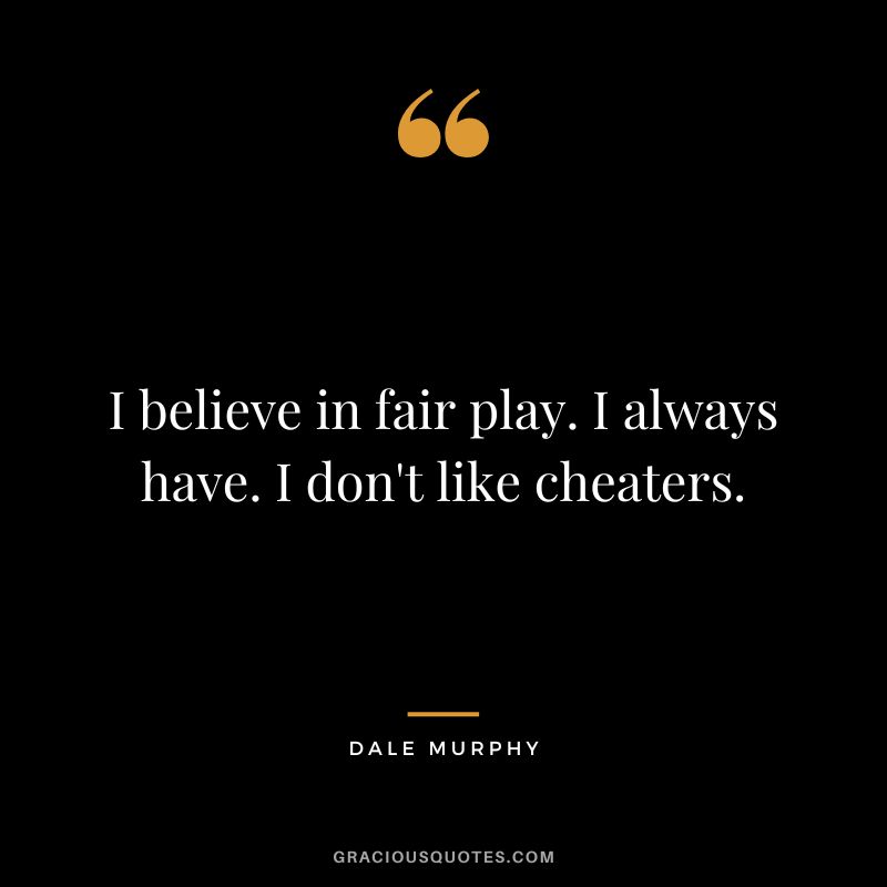I believe in fair play. I always have. I don't like cheaters.