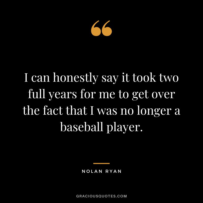 I can honestly say it took two full years for me to get over the fact that I was no longer a baseball player.