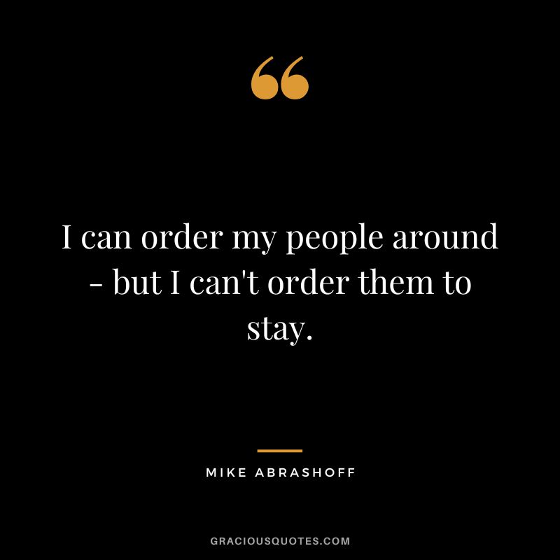 I can order my people around - but I can't order them to stay.