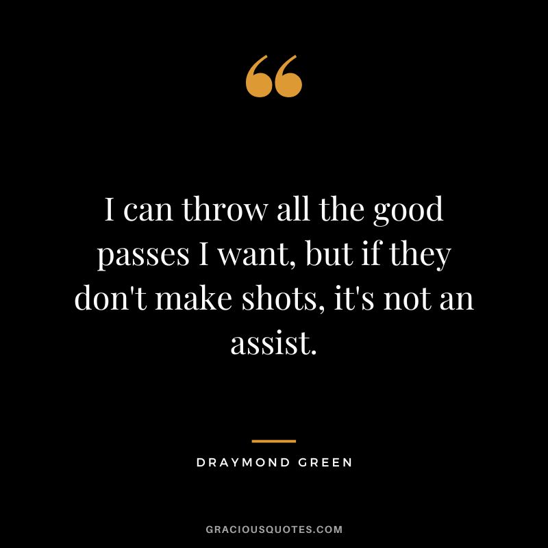 I can throw all the good passes I want, but if they don't make shots, it's not an assist.
