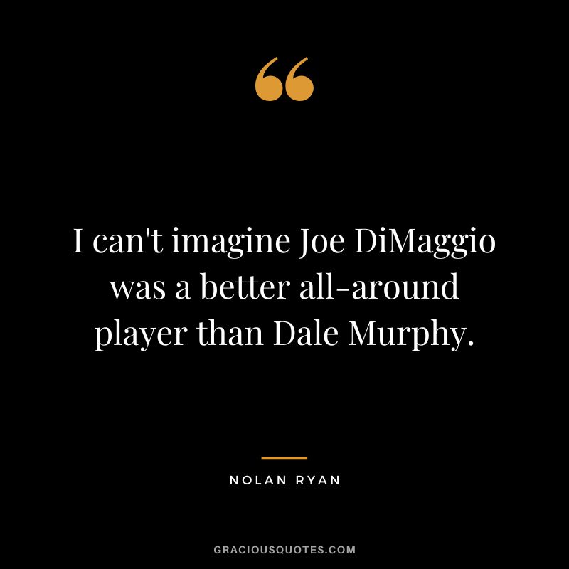 I can't imagine Joe DiMaggio was a better all-around player than Dale Murphy.