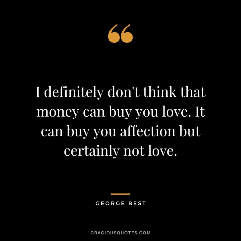 I definitely don't think that money can buy you love. It can buy you affection but certainly not love.