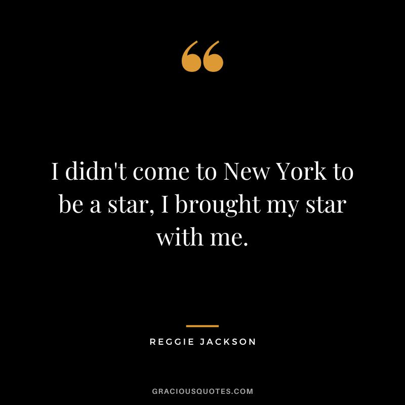 I didn't come to New York to be a star, I brought my star with me.