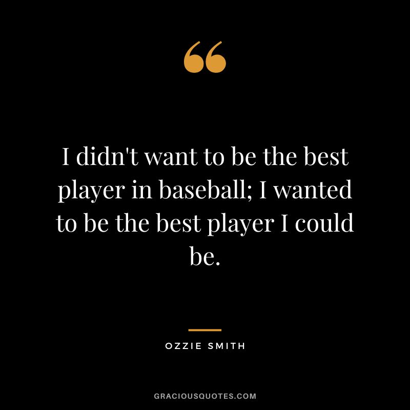 I didn't want to be the best player in baseball; I wanted to be the best player I could be.