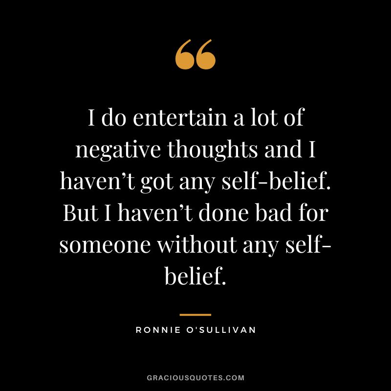 I do entertain a lot of negative thoughts and I haven’t got any self-belief. But I haven’t done bad for someone without any self-belief.