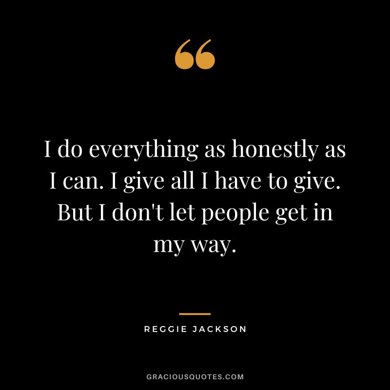 I do everything as honestly as I can. I give all I have to give. But I don't let people get in my way.