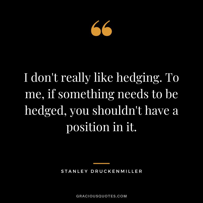 I don't really like hedging. To me, if something needs to be hedged, you shouldn't have a position in it.