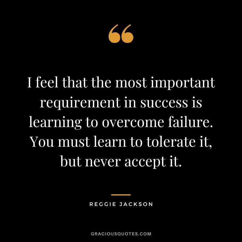 I feel that the most important requirement in success is learning to overcome failure. You must learn to tolerate it, but never accept it.