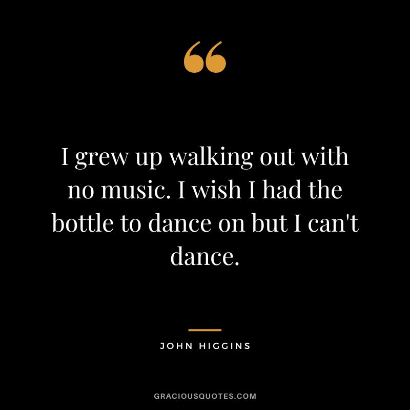 I grew up walking out with no music. I wish I had the bottle to dance on but I can't dance.