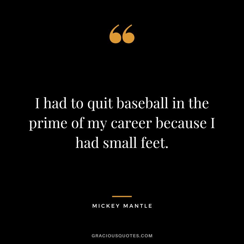 I had to quit baseball in the prime of my career because I had small feet.