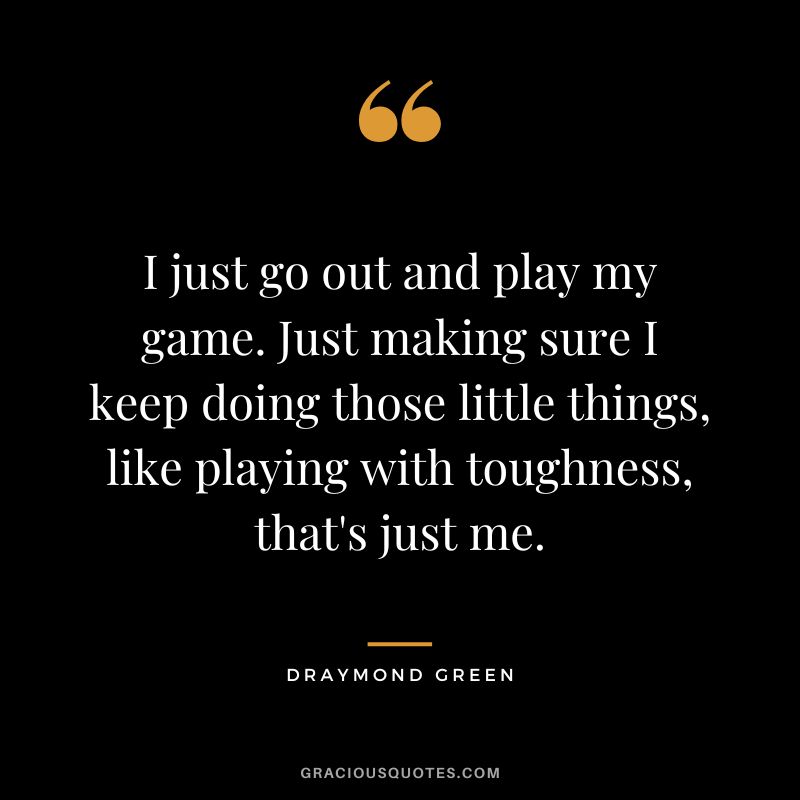 I just go out and play my game. Just making sure I keep doing those little things, like playing with toughness, that's just me.