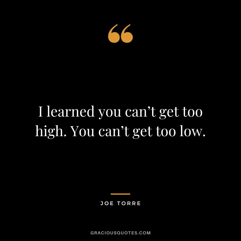 I learned you can’t get too high. You can’t get too low.