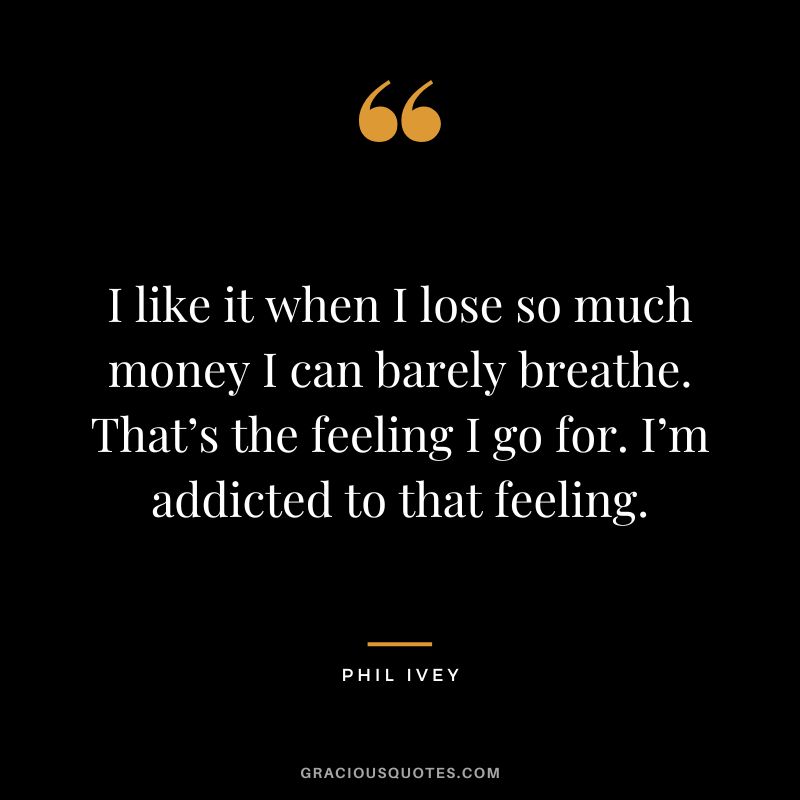 I like it when I lose so much money I can barely breathe. That’s the feeling I go for. I’m addicted to that feeling.