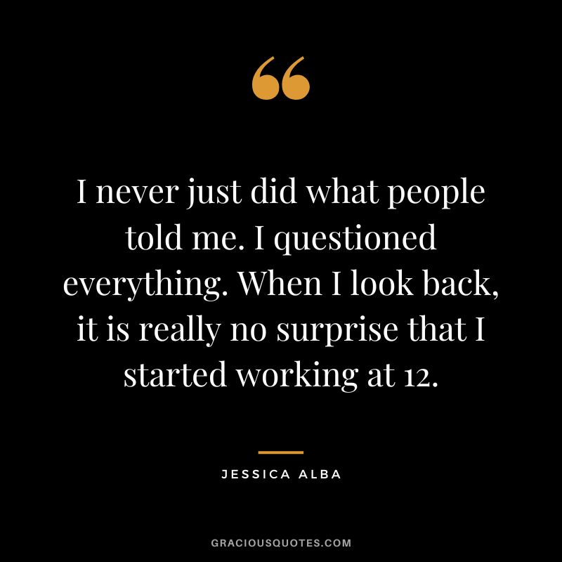 I never just did what people told me. I questioned everything. When I look back, it is really no surprise that I started working at 12.