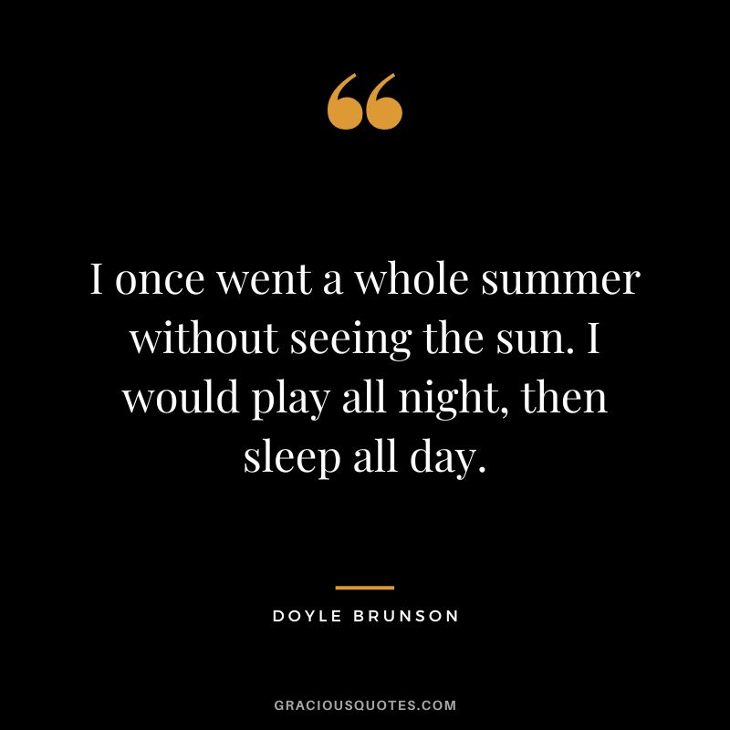 I once went a whole summer without seeing the sun. I would play all night, then sleep all day.