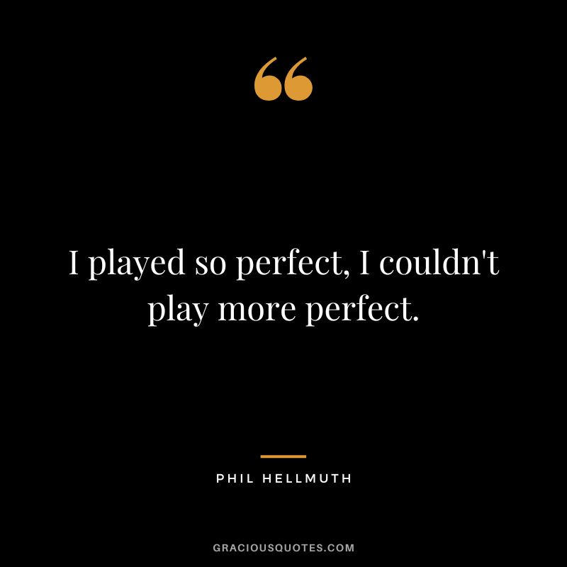 I played so perfect, I couldn't play more perfect.