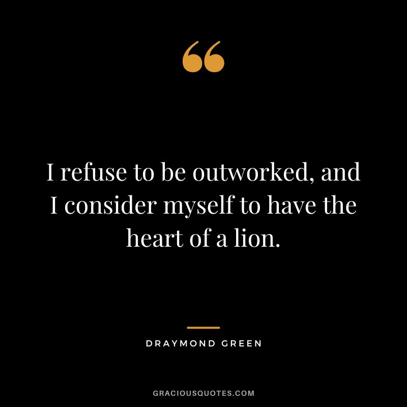 I refuse to be outworked, and I consider myself to have the heart of a lion.