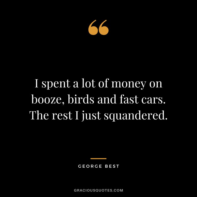 I spent a lot of money on booze, birds and fast cars. The rest I just squandered.