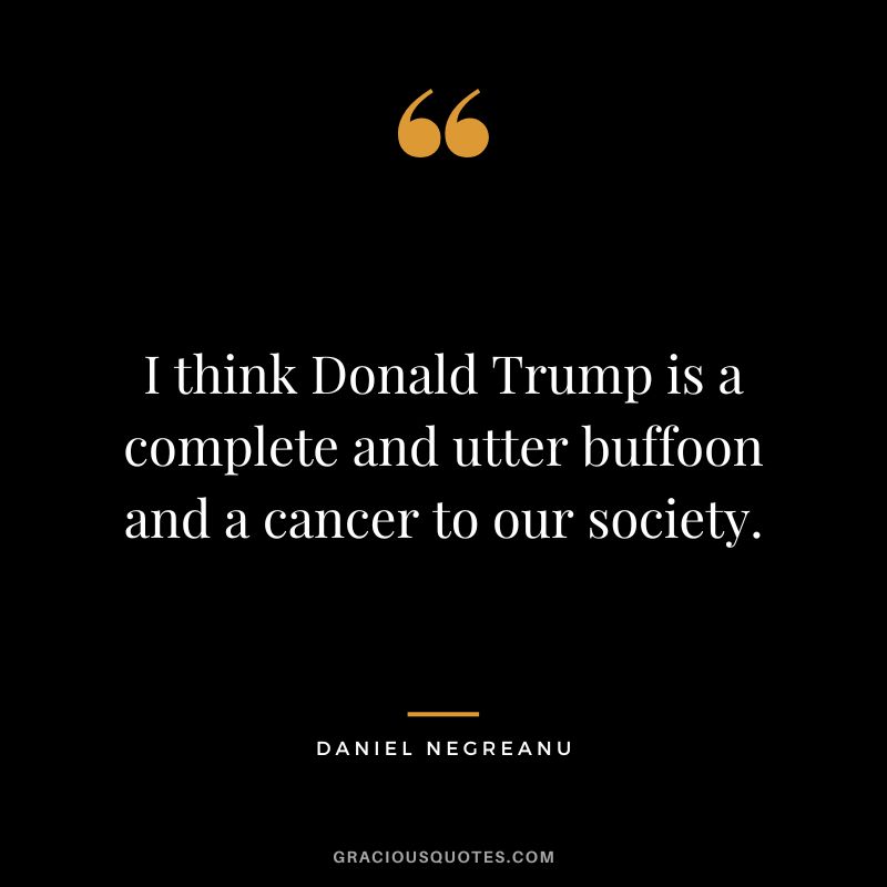 I think Donald Trump is a complete and utter buffoon and a cancer to our society.