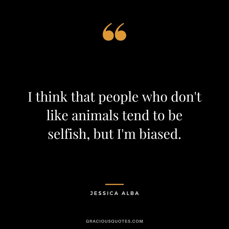 I think that people who don't like animals tend to be selfish, but I'm biased.