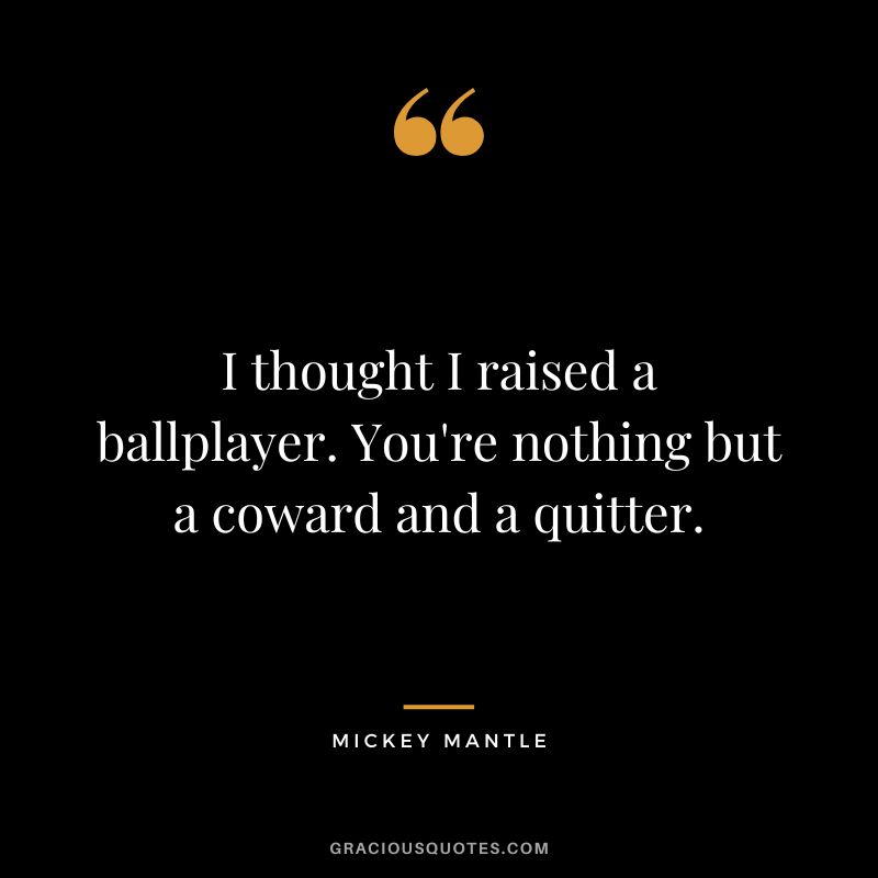 I thought I raised a ballplayer. You're nothing but a coward and a quitter.
