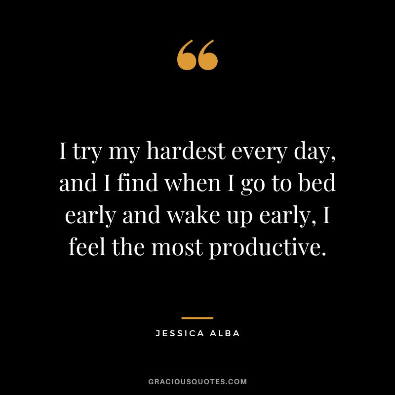 I try my hardest every day, and I find when I go to bed early and wake up early, I feel the most productive.