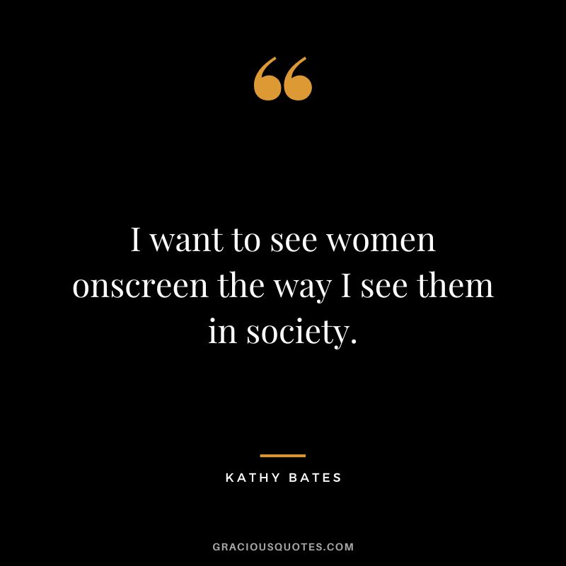 I want to see women onscreen the way I see them in society.