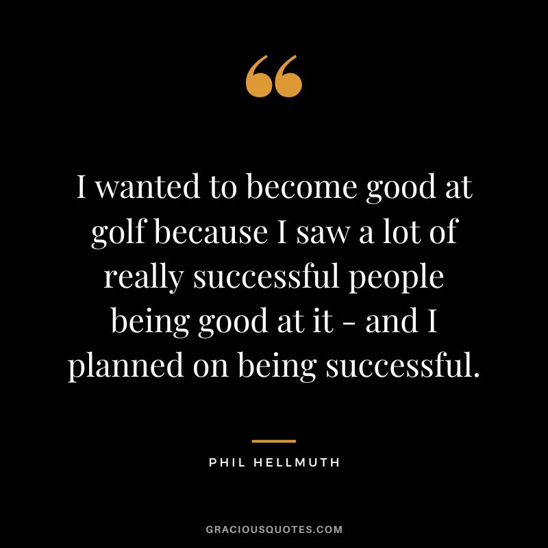 I wanted to become good at golf because I saw a lot of really successful people being good at it - and I planned on being successful.