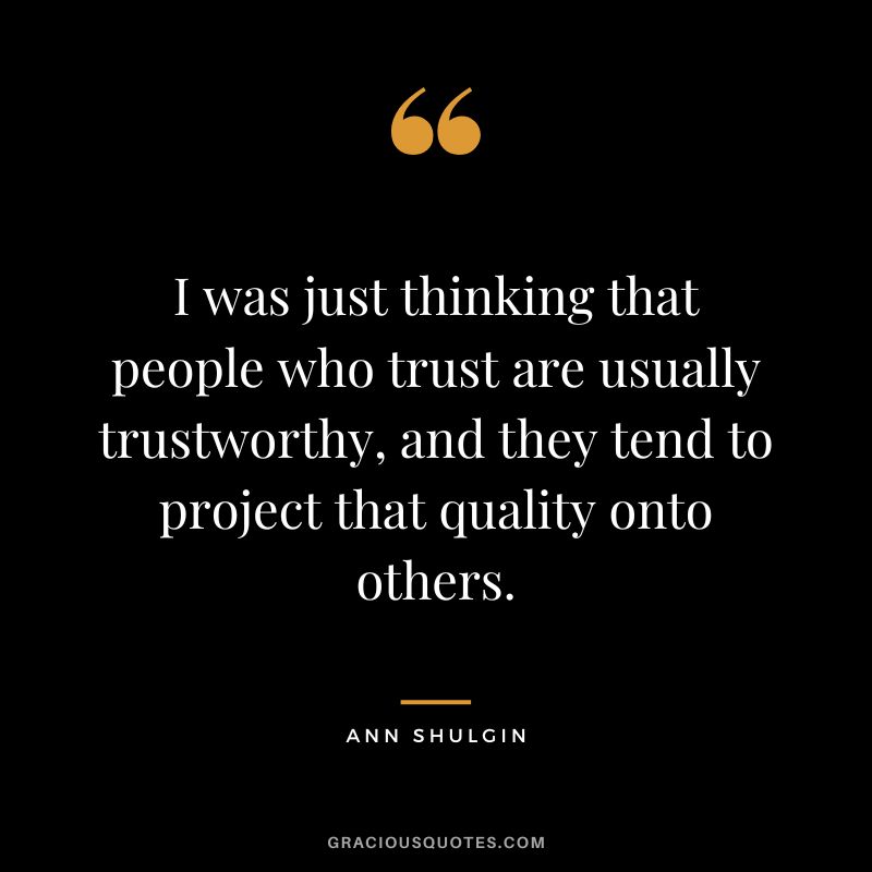 I was just thinking that people who trust are usually trustworthy, and they tend to project that quality onto others.