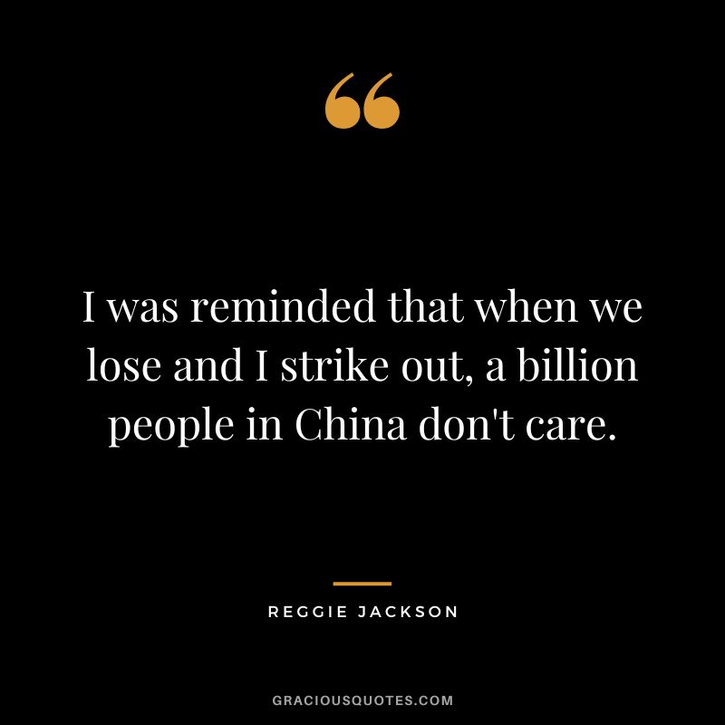 I was reminded that when we lose and I strike out, a billion people in China don't care.