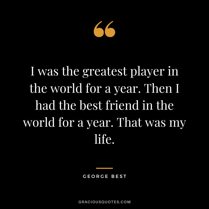 I was the greatest player in the world for a year. Then I had the best friend in the world for a year. That was my life.