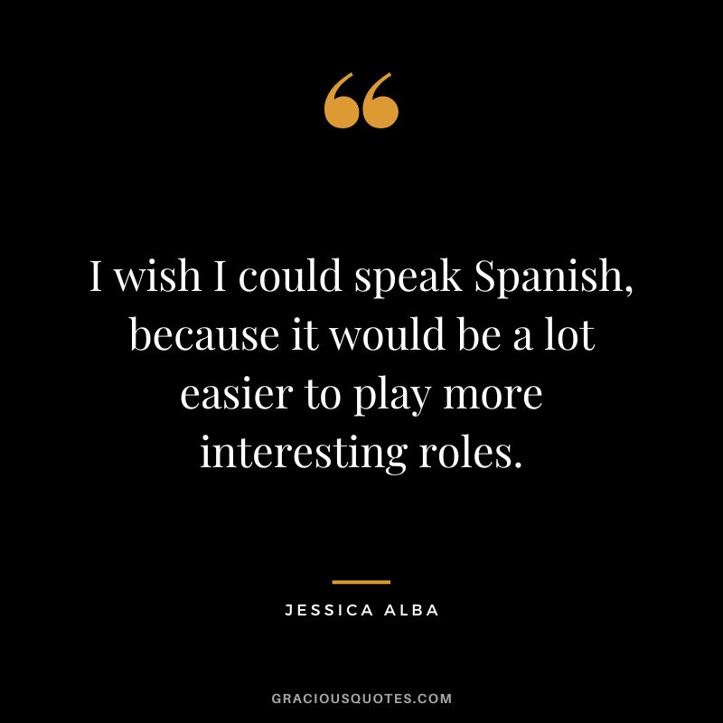 I wish I could speak Spanish, because it would be a lot easier to play more interesting roles.