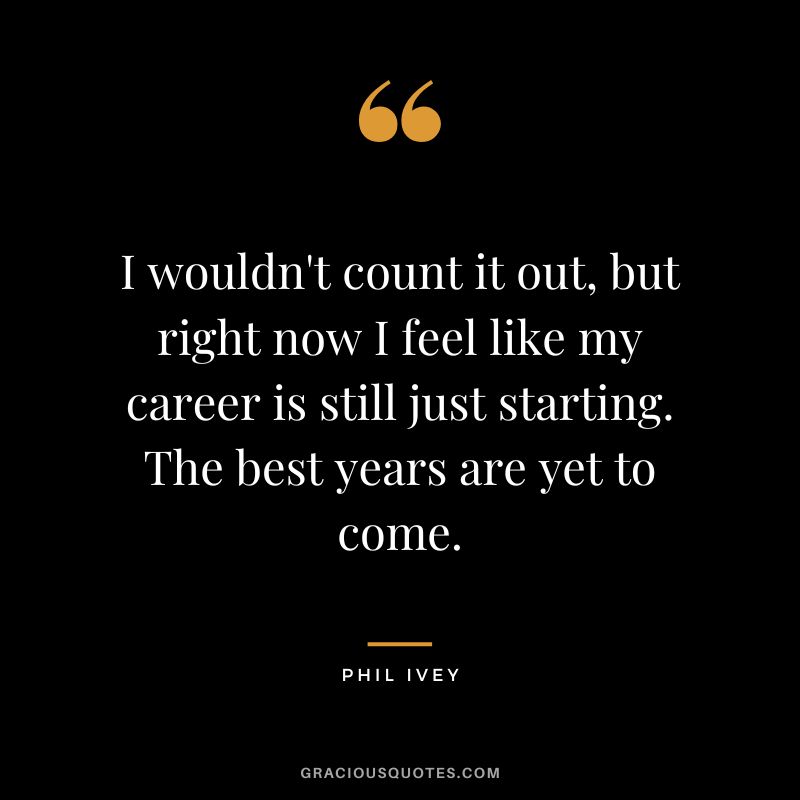 I wouldn't count it out, but right now I feel like my career is still just starting. The best years are yet to come.