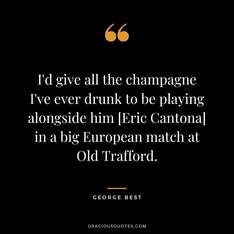 I'd give all the champagne I've ever drunk to be playing alongside him [Eric Cantona] in a big European match at Old Trafford.